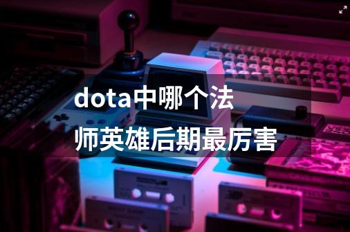 dota中哪个法师英雄后期最厉害-第1张-游戏信息-龙启网