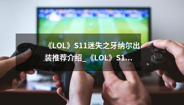 《LOL》S11迷失之牙纳尔出装推荐介绍_《LOL》S11迷失之牙纳尔出装推荐是什么-第1张-游戏信息-龙启网