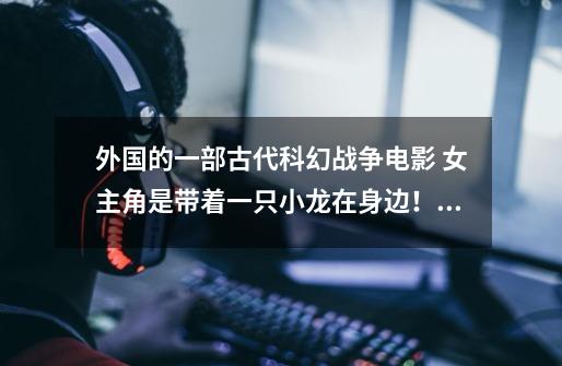 外国的一部古代科幻战争电影 女主角是带着一只小龙在身边!女主角是银白色的头发-第1张-游戏信息-龙启网