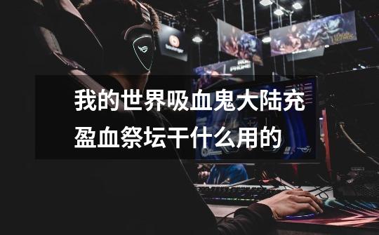 我的世界吸血鬼大陆充盈血祭坛干什么用的-第1张-游戏信息-龙启网
