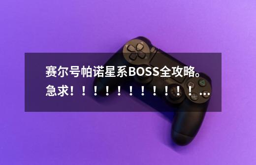 赛尔号帕诺星系BOSS全攻略。急求!!!!!!!!!!!!-第1张-游戏信息-龙启网