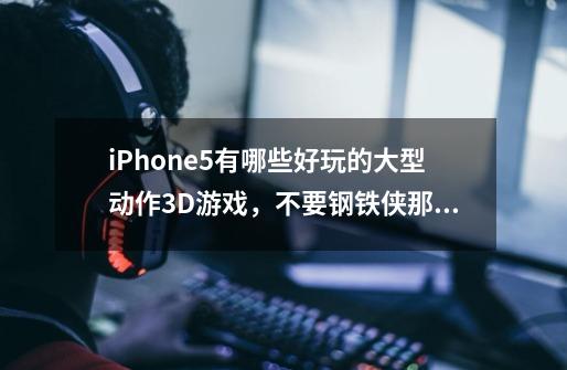 iPhone5有哪些好玩的大型动作3D游戏，不要钢铁侠那种的，还有动作2D游戏有哪些，要中文的-第1张-游戏信息-龙启网