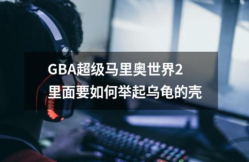 GBA超级马里奥世界2里面要如何举起乌龟的壳-第1张-游戏信息-龙启网