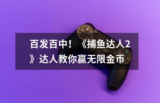 百发百中!《捕鱼达人2》达人教你赢无限金币-第1张-游戏信息-龙启网