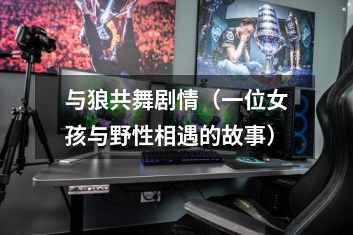 与狼共舞剧情(一位女孩与野性相遇的故事)-第1张-游戏信息-龙启网