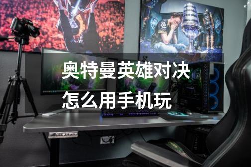奥特曼英雄对决怎么用手机玩-第1张-游戏信息-龙启网