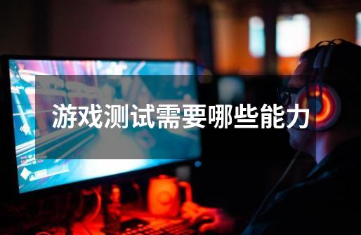 游戏测试需要哪些能力-第1张-游戏信息-龙启网