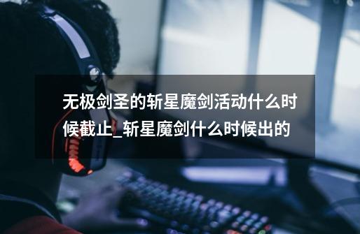 无极剑圣的斩星魔剑活动什么时候截止_斩星魔剑什么时候出的-第1张-游戏信息-龙启网