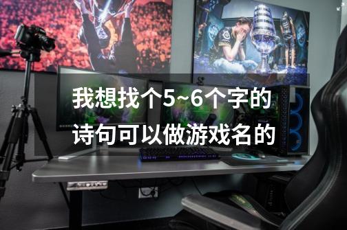 我想找个5~6个字的诗句.可以做游戏名的-第1张-游戏信息-龙启网