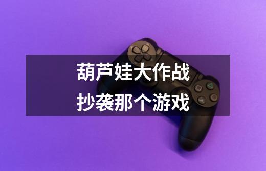葫芦娃大作战抄袭那个游戏-第1张-游戏信息-龙启网