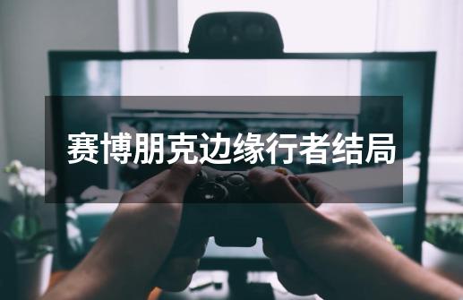 赛博朋克边缘行者结局-第1张-游戏信息-龙启网