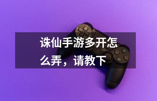 诛仙手游多开怎么弄，请教下-第1张-游戏信息-龙启网