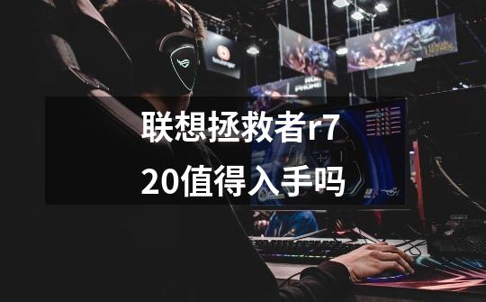 联想拯救者r720值得入手吗-第1张-游戏信息-龙启网