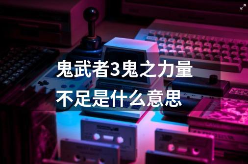 鬼武者3鬼之力量不足是什么意思-第1张-游戏信息-龙启网