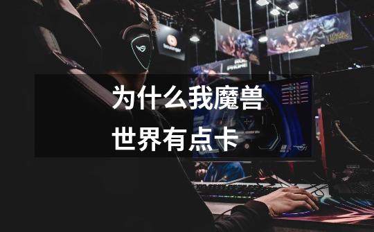 为什么我魔兽世界有点卡-第1张-游戏信息-龙启网