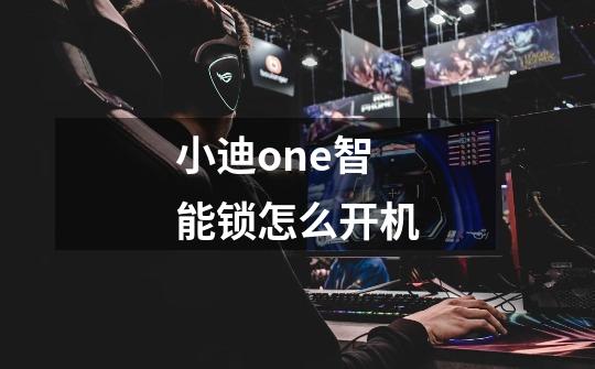 小迪one智能锁怎么开机-第1张-游戏信息-龙启网