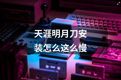 天涯明月刀安装怎么这么慢-第1张-游戏信息-龙启网
