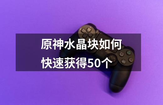 原神水晶块如何快速获得50个-第1张-游戏信息-龙启网