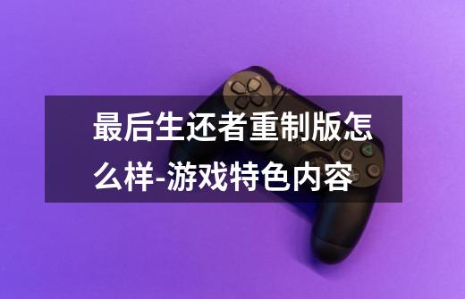 最后生还者重制版怎么样-游戏特色内容-第1张-游戏信息-龙启网