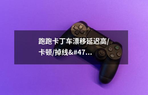 跑跑卡丁车漂移延迟高/卡顿/掉线/进不去解决方法-第1张-游戏信息-龙启网