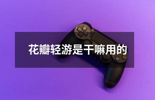花瓣轻游是干嘛用的-第1张-游戏信息-龙启网