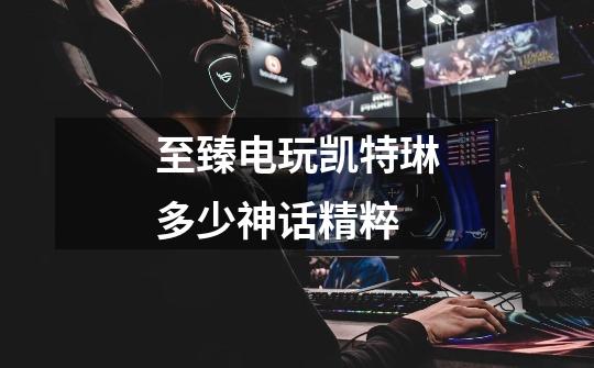 至臻电玩凯特琳多少神话精粹-第1张-游戏信息-龙启网