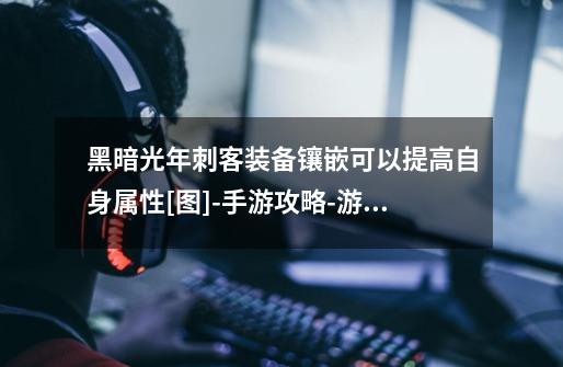 黑暗光年刺客装备镶嵌可以提高自身属性[图]-手游攻略-游戏鸟手游网-第1张-游戏信息-龙启网