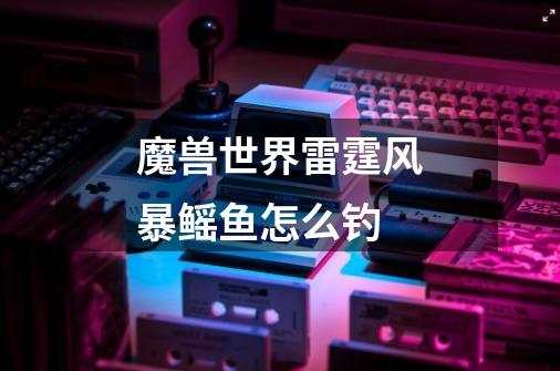 魔兽世界雷霆风暴鳐鱼怎么钓-第1张-游戏信息-龙启网