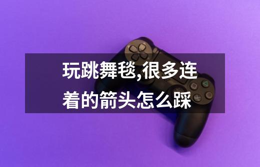玩跳舞毯,很多连着的箭头怎么踩-第1张-游戏信息-龙启网