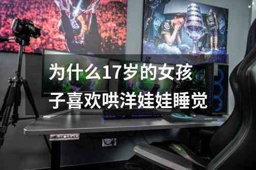 为什么17岁的女孩子喜欢哄洋娃娃睡觉-第1张-游戏信息-龙启网