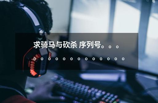 求骑马与砍杀 序列号。。。。。。。。。。。。。。。。-第1张-游戏信息-龙启网