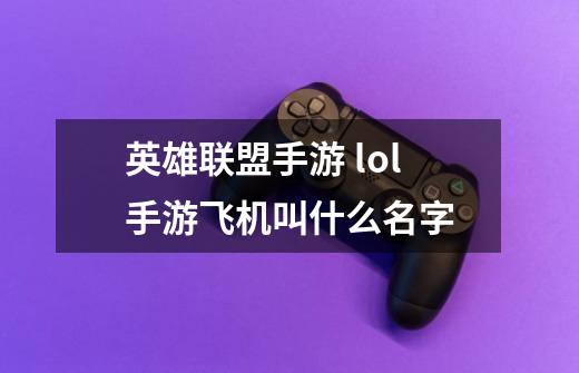 英雄联盟手游 lol手游飞机叫什么名字-第1张-游戏信息-龙启网