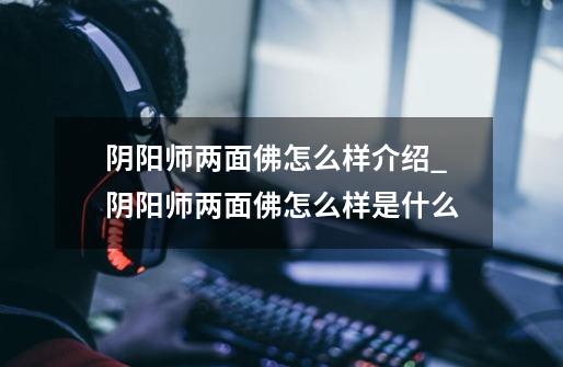 阴阳师两面佛怎么样介绍_阴阳师两面佛怎么样是什么-第1张-游戏信息-龙启网