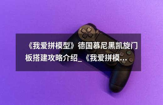 《我爱拼模型》德国慕尼黑凯旋门板搭建攻略介绍_《我爱拼模型》德国慕尼黑凯旋门板搭建攻略是什么-第1张-游戏信息-龙启网