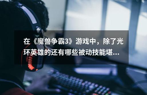 在《魔兽争霸3》游戏中,除了光环英雄的还有哪些被动技能堪称神技-第1张-游戏信息-龙启网