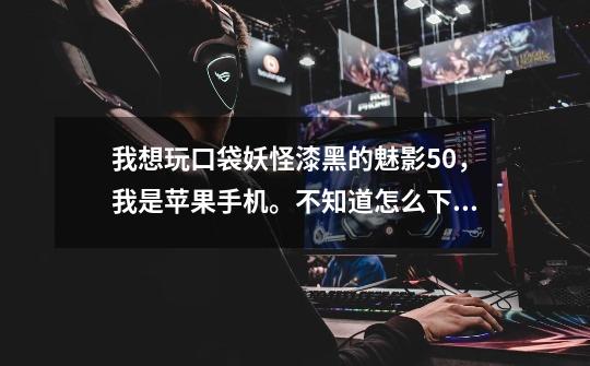 我想玩口袋妖怪漆黑的魅影5.0，我是苹果手机。不知道怎么下，求大神教-第1张-游戏信息-龙启网