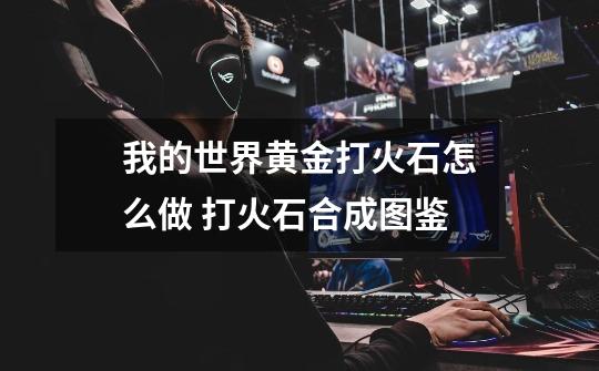 我的世界黄金打火石怎么做 打火石合成图鉴-第1张-游戏信息-龙启网
