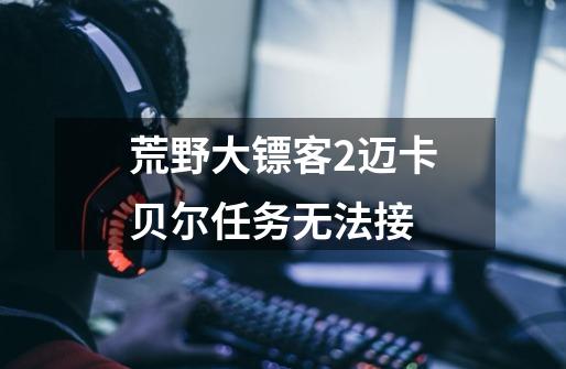 荒野大镖客2迈卡贝尔任务无法接-第1张-游戏信息-龙启网