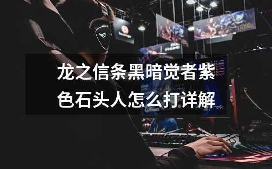 龙之信条黑暗觉者紫色石头人怎么打详解-第1张-游戏信息-龙启网
