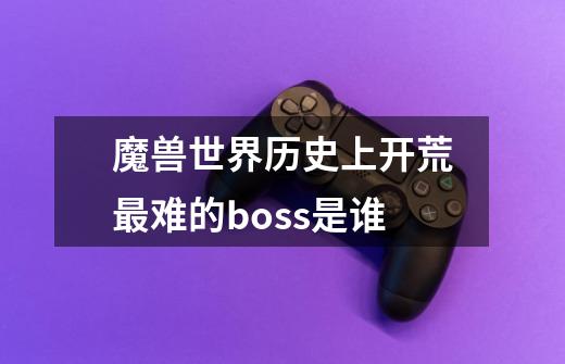 魔兽世界历史上开荒最难的boss是谁-第1张-游戏信息-龙启网