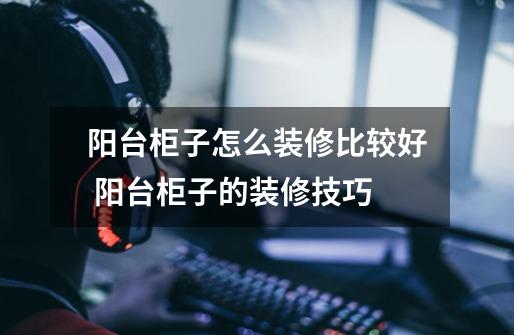 阳台柜子怎么装修比较好 阳台柜子的装修技巧-第1张-游戏信息-龙启网