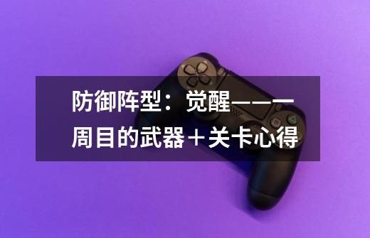 防御阵型:觉醒——一周目的武器+关卡心得-第1张-游戏信息-龙启网