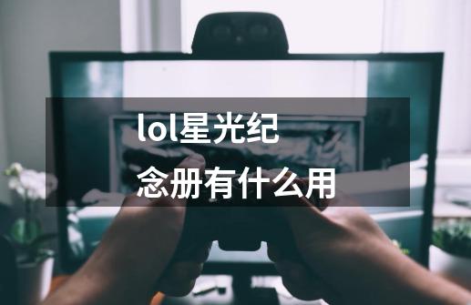 lol星光纪念册有什么用-第1张-游戏信息-龙启网