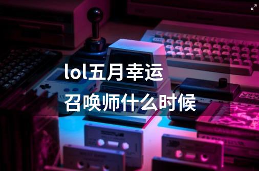 lol五月幸运召唤师什么时候-第1张-游戏信息-龙启网