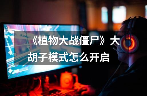 《植物大战僵尸》大胡子模式怎么开启-第1张-游戏信息-龙启网