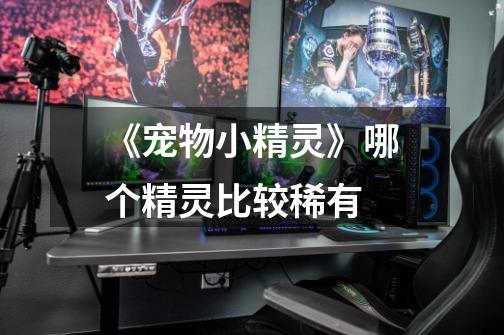 《宠物小精灵》哪个精灵比较稀有-第1张-游戏信息-龙启网