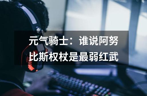 元气骑士:谁说阿努比斯权杖是最弱红武-第1张-游戏信息-龙启网