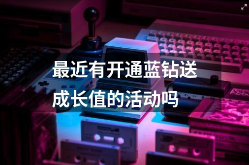 最近有开通蓝钻送成长值的活动吗-第1张-游戏信息-龙启网