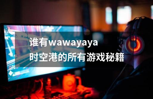 谁有wawayaya时空港的所有游戏秘籍-第1张-游戏信息-龙启网