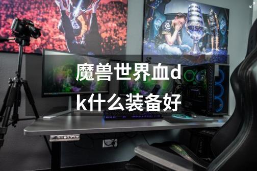 魔兽世界血dk什么装备好-第1张-游戏信息-龙启网